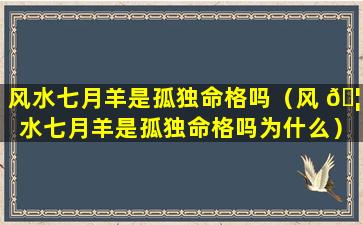 风水七月羊是孤独命格吗（风 🦈 水七月羊是孤独命格吗为什么）